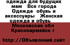 одежда для будущих мам - Все города Одежда, обувь и аксессуары » Женская одежда и обувь   . Московская обл.,Красноармейск г.